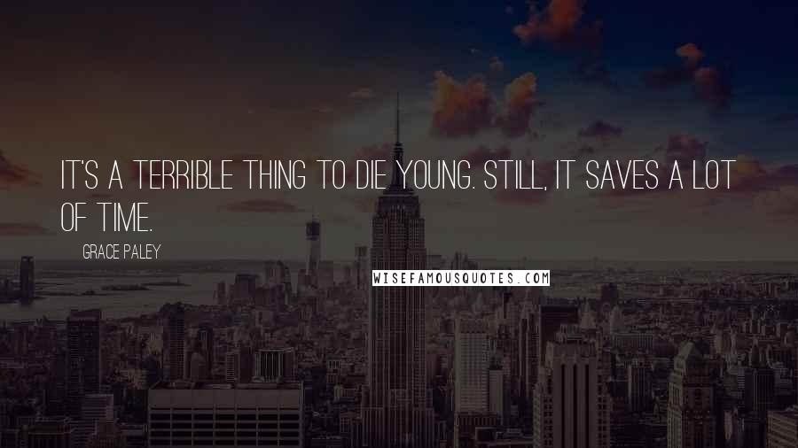 Grace Paley Quotes: It's a terrible thing to die young. Still, it saves a lot of time.