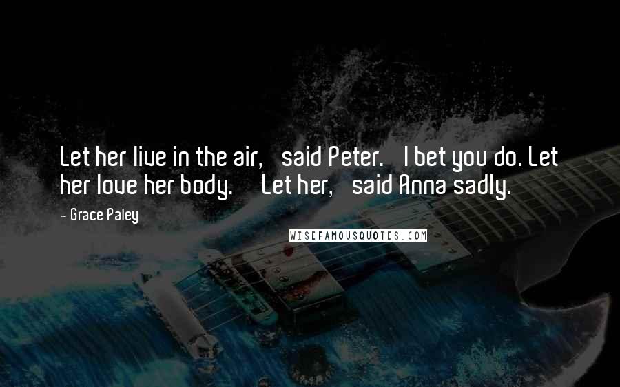 Grace Paley Quotes: Let her live in the air,' said Peter. 'I bet you do. Let her love her body.''Let her,' said Anna sadly.