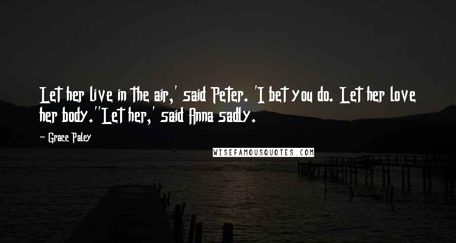 Grace Paley Quotes: Let her live in the air,' said Peter. 'I bet you do. Let her love her body.''Let her,' said Anna sadly.