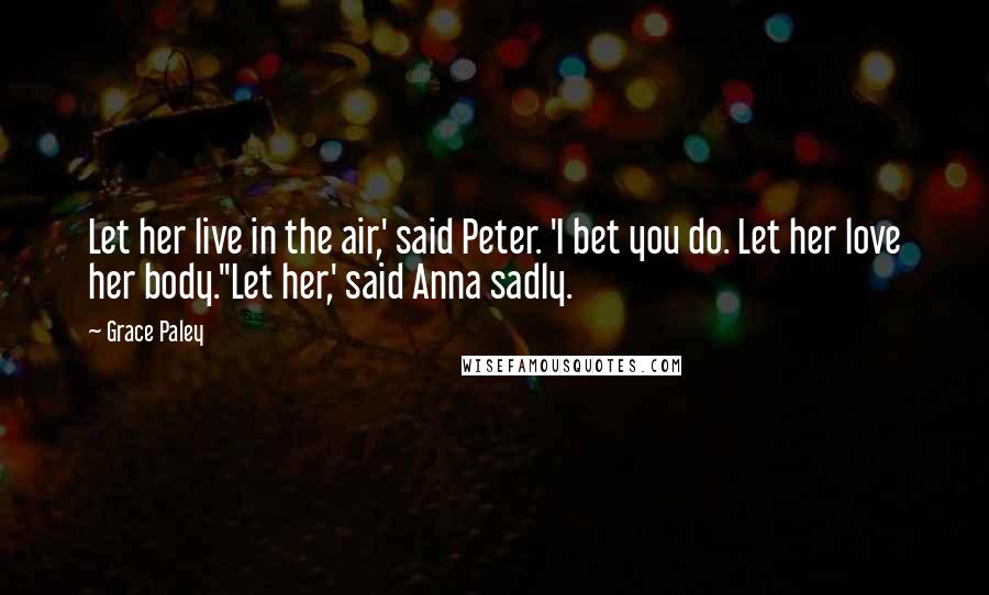 Grace Paley Quotes: Let her live in the air,' said Peter. 'I bet you do. Let her love her body.''Let her,' said Anna sadly.