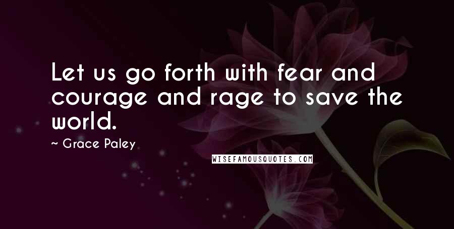 Grace Paley Quotes: Let us go forth with fear and courage and rage to save the world.