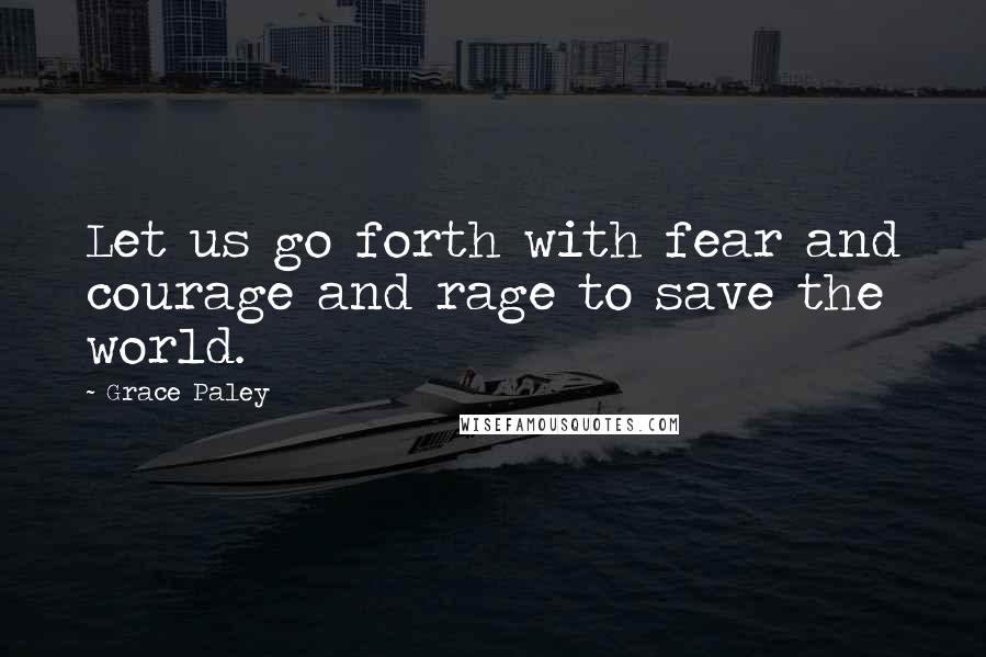 Grace Paley Quotes: Let us go forth with fear and courage and rage to save the world.