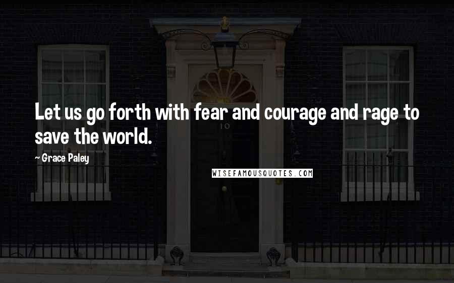 Grace Paley Quotes: Let us go forth with fear and courage and rage to save the world.