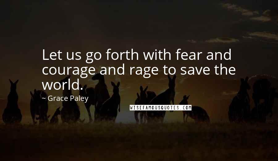 Grace Paley Quotes: Let us go forth with fear and courage and rage to save the world.