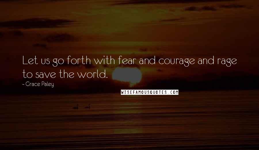 Grace Paley Quotes: Let us go forth with fear and courage and rage to save the world.
