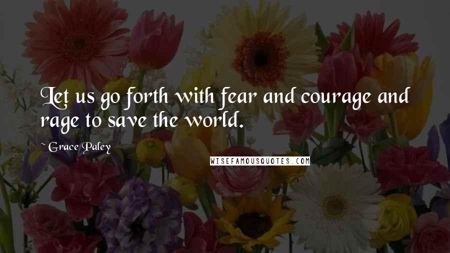 Grace Paley Quotes: Let us go forth with fear and courage and rage to save the world.