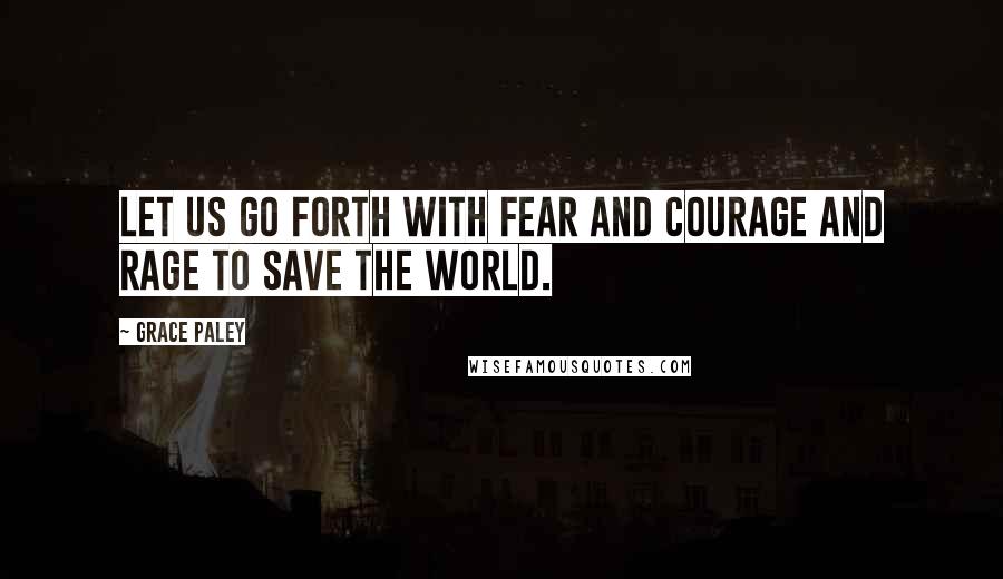 Grace Paley Quotes: Let us go forth with fear and courage and rage to save the world.