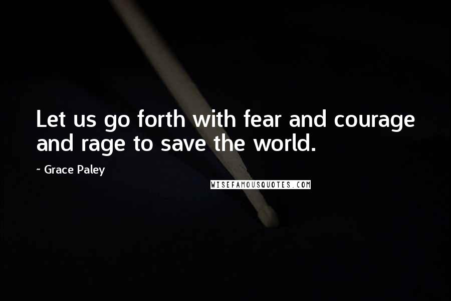 Grace Paley Quotes: Let us go forth with fear and courage and rage to save the world.