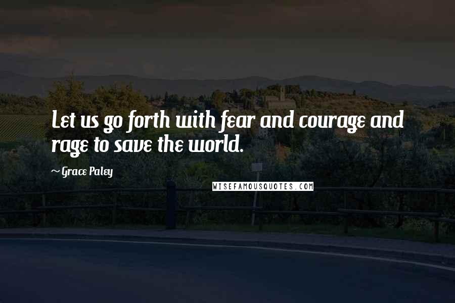 Grace Paley Quotes: Let us go forth with fear and courage and rage to save the world.