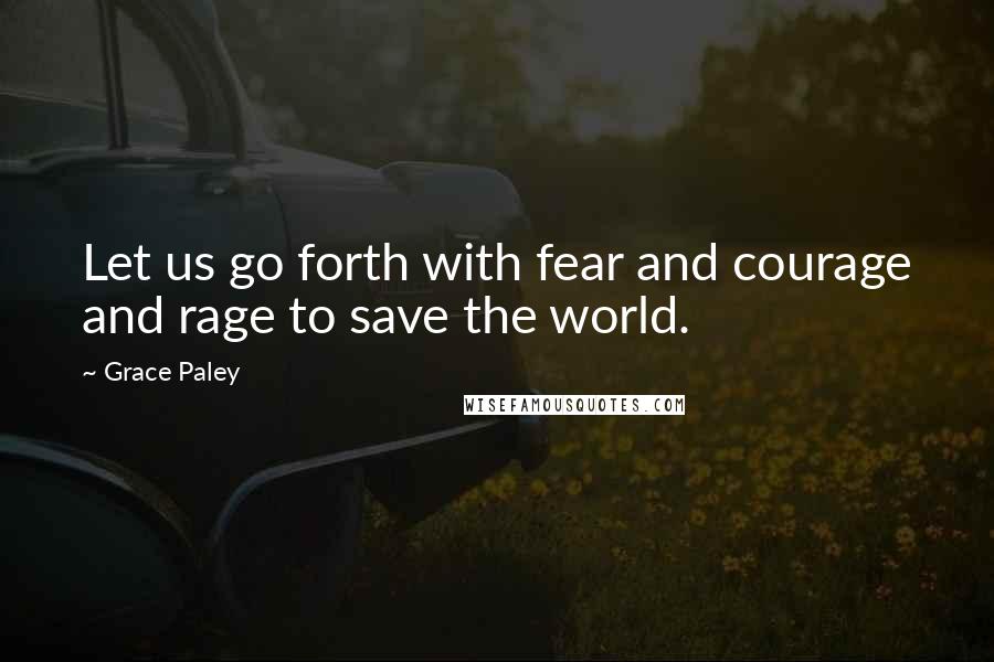 Grace Paley Quotes: Let us go forth with fear and courage and rage to save the world.