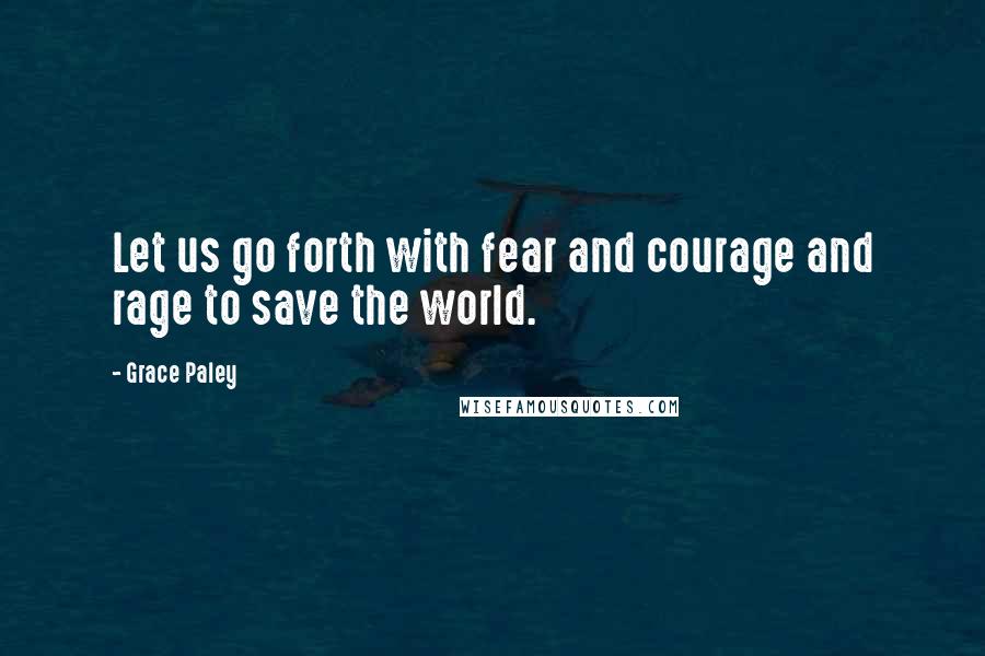 Grace Paley Quotes: Let us go forth with fear and courage and rage to save the world.