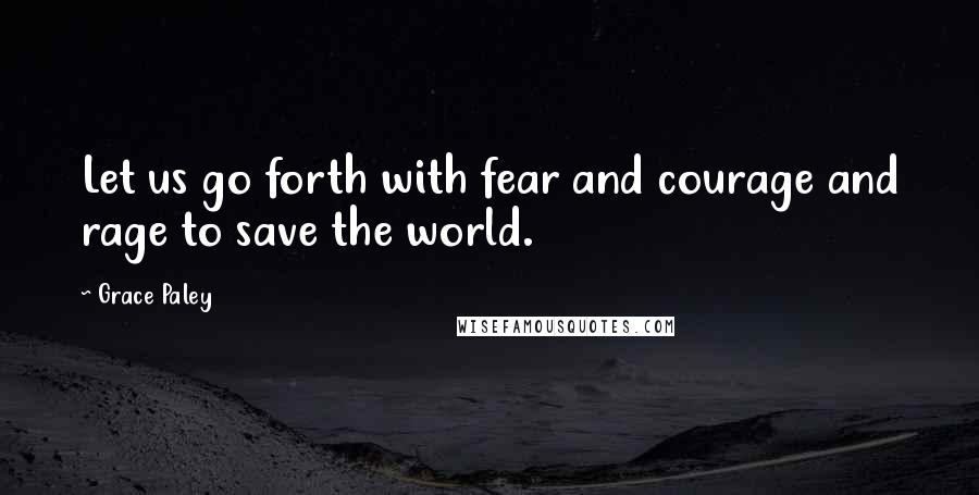 Grace Paley Quotes: Let us go forth with fear and courage and rage to save the world.
