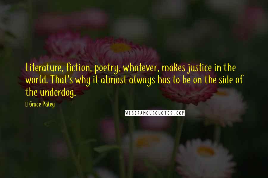 Grace Paley Quotes: Literature, fiction, poetry, whatever, makes justice in the world. That's why it almost always has to be on the side of the underdog.