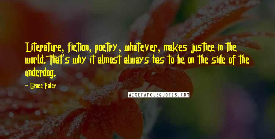 Grace Paley Quotes: Literature, fiction, poetry, whatever, makes justice in the world. That's why it almost always has to be on the side of the underdog.