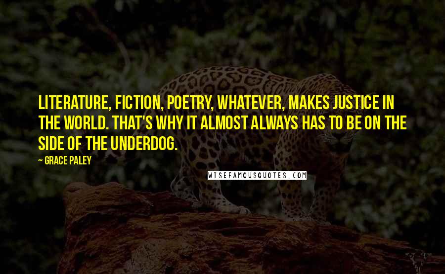 Grace Paley Quotes: Literature, fiction, poetry, whatever, makes justice in the world. That's why it almost always has to be on the side of the underdog.