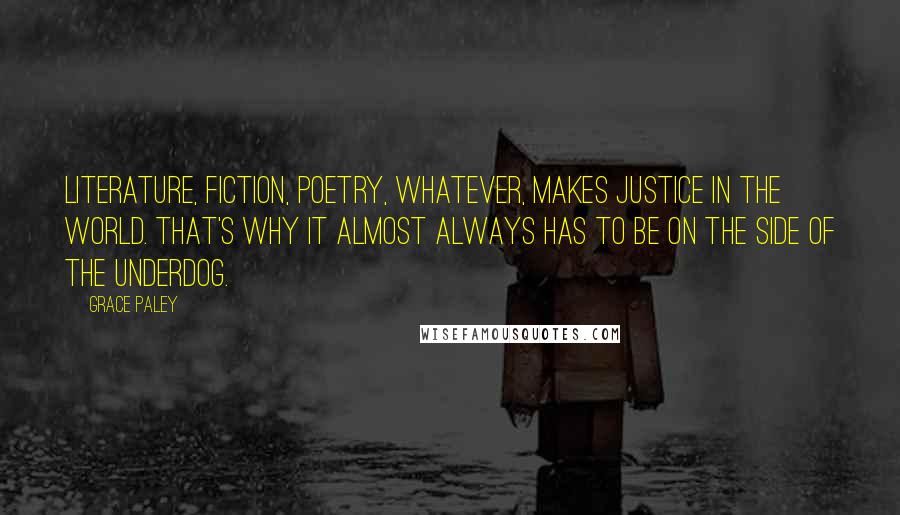 Grace Paley Quotes: Literature, fiction, poetry, whatever, makes justice in the world. That's why it almost always has to be on the side of the underdog.