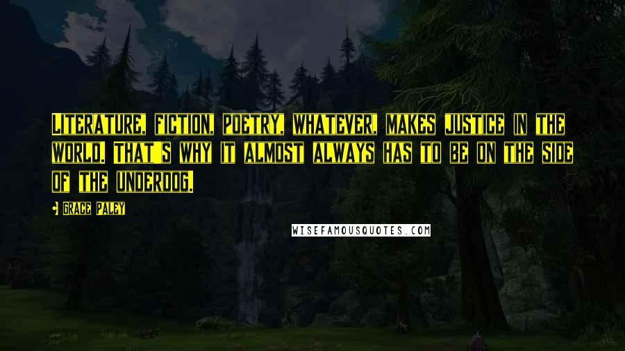 Grace Paley Quotes: Literature, fiction, poetry, whatever, makes justice in the world. That's why it almost always has to be on the side of the underdog.