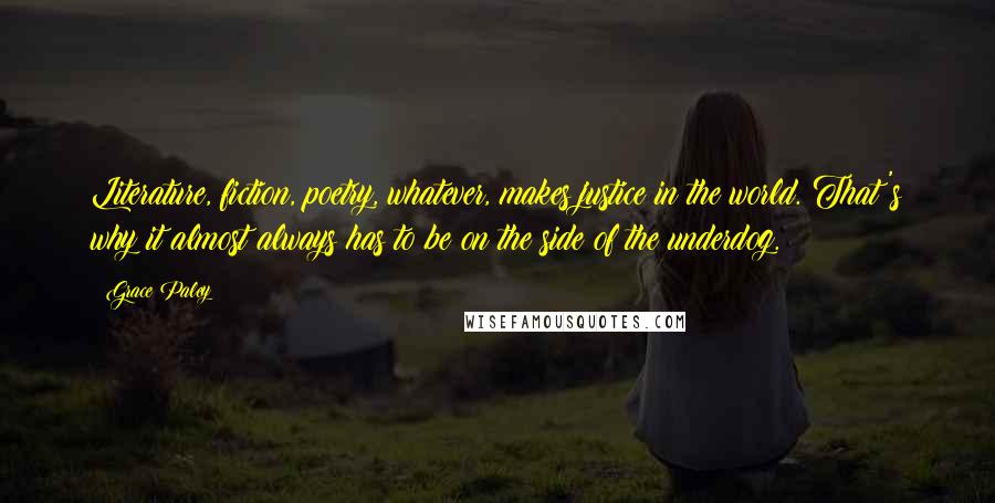 Grace Paley Quotes: Literature, fiction, poetry, whatever, makes justice in the world. That's why it almost always has to be on the side of the underdog.