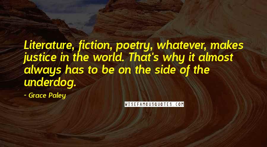 Grace Paley Quotes: Literature, fiction, poetry, whatever, makes justice in the world. That's why it almost always has to be on the side of the underdog.