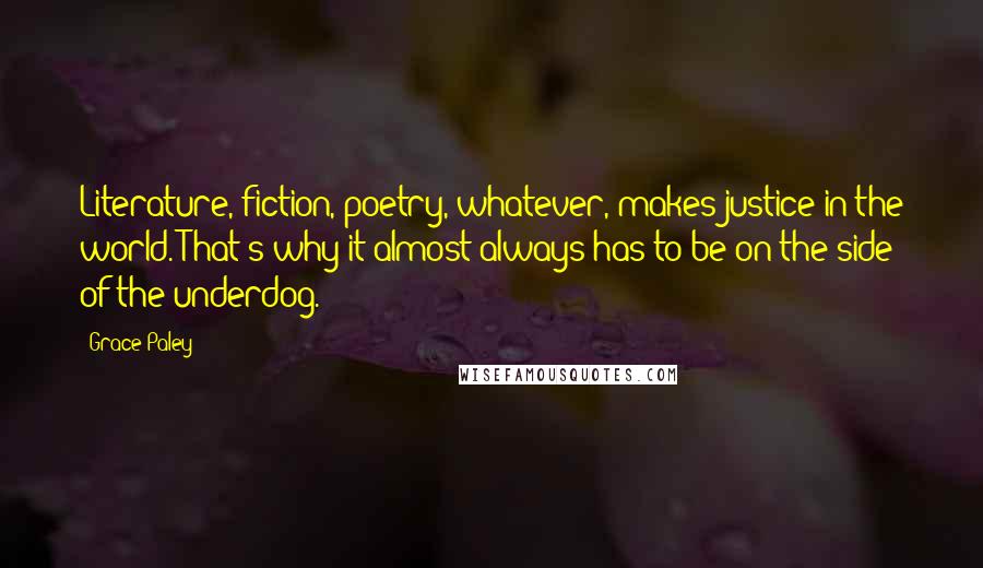 Grace Paley Quotes: Literature, fiction, poetry, whatever, makes justice in the world. That's why it almost always has to be on the side of the underdog.