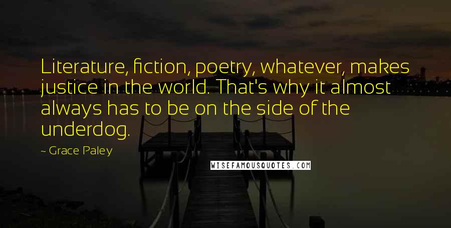 Grace Paley Quotes: Literature, fiction, poetry, whatever, makes justice in the world. That's why it almost always has to be on the side of the underdog.