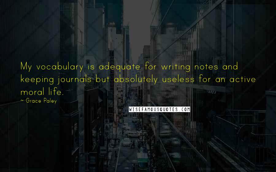 Grace Paley Quotes: My vocabulary is adequate for writing notes and keeping journals but absolutely useless for an active moral life.