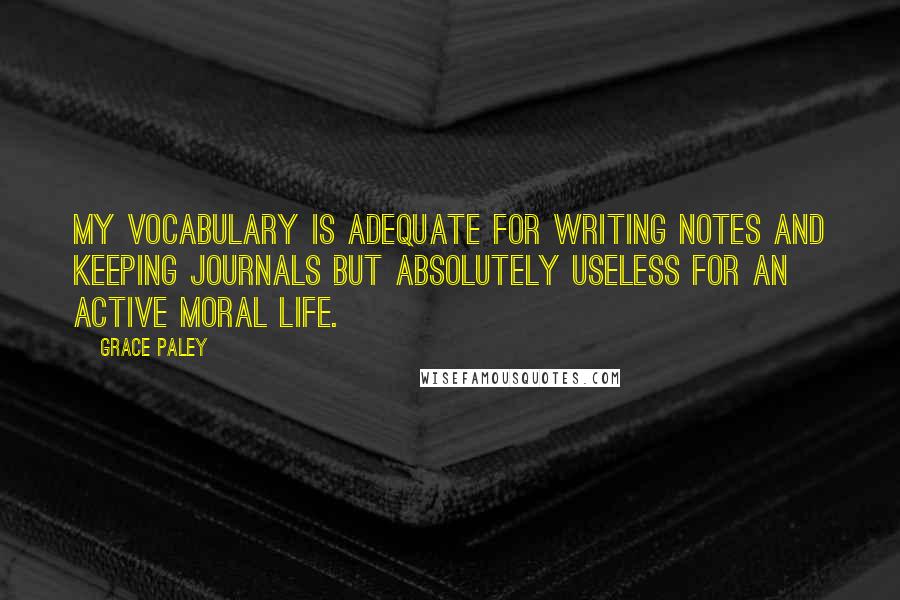 Grace Paley Quotes: My vocabulary is adequate for writing notes and keeping journals but absolutely useless for an active moral life.