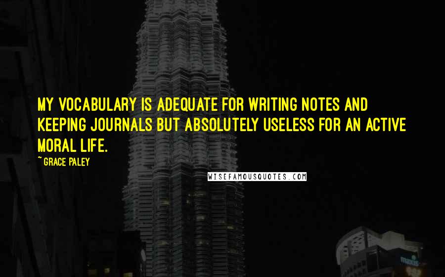 Grace Paley Quotes: My vocabulary is adequate for writing notes and keeping journals but absolutely useless for an active moral life.