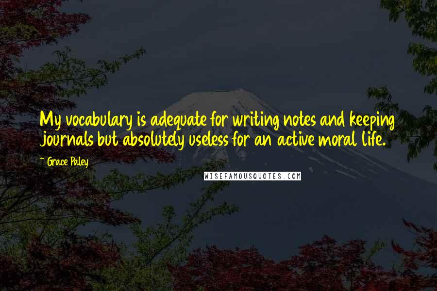 Grace Paley Quotes: My vocabulary is adequate for writing notes and keeping journals but absolutely useless for an active moral life.