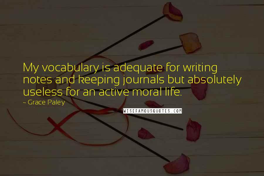 Grace Paley Quotes: My vocabulary is adequate for writing notes and keeping journals but absolutely useless for an active moral life.