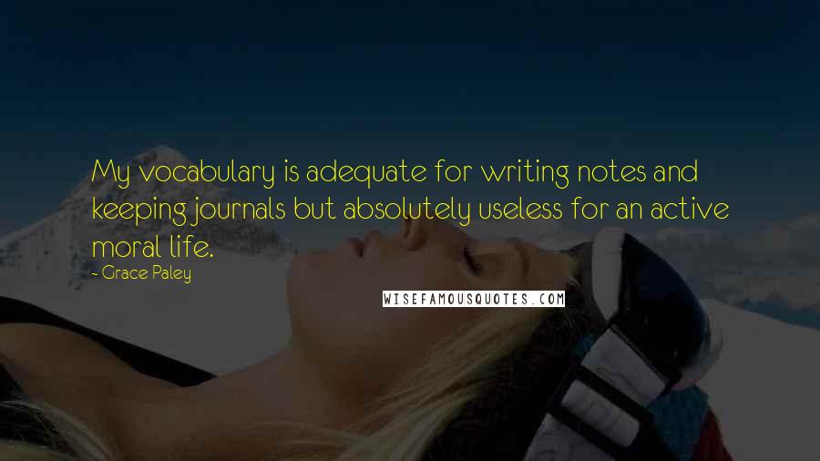 Grace Paley Quotes: My vocabulary is adequate for writing notes and keeping journals but absolutely useless for an active moral life.