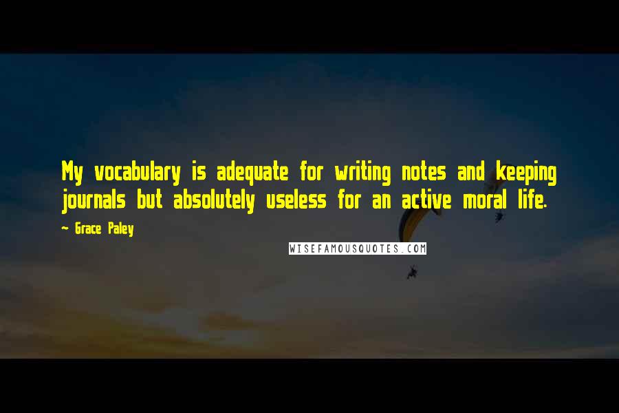 Grace Paley Quotes: My vocabulary is adequate for writing notes and keeping journals but absolutely useless for an active moral life.