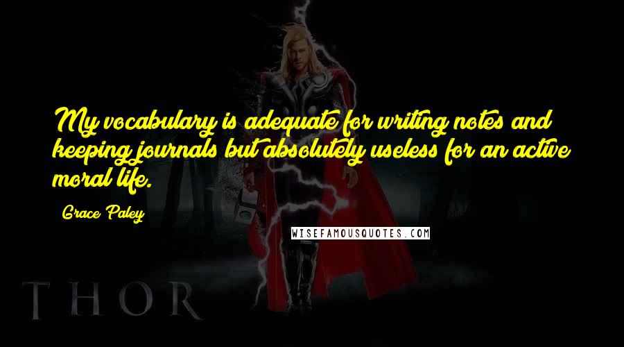 Grace Paley Quotes: My vocabulary is adequate for writing notes and keeping journals but absolutely useless for an active moral life.