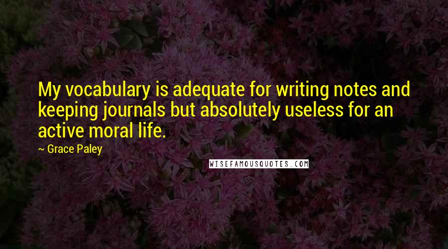 Grace Paley Quotes: My vocabulary is adequate for writing notes and keeping journals but absolutely useless for an active moral life.