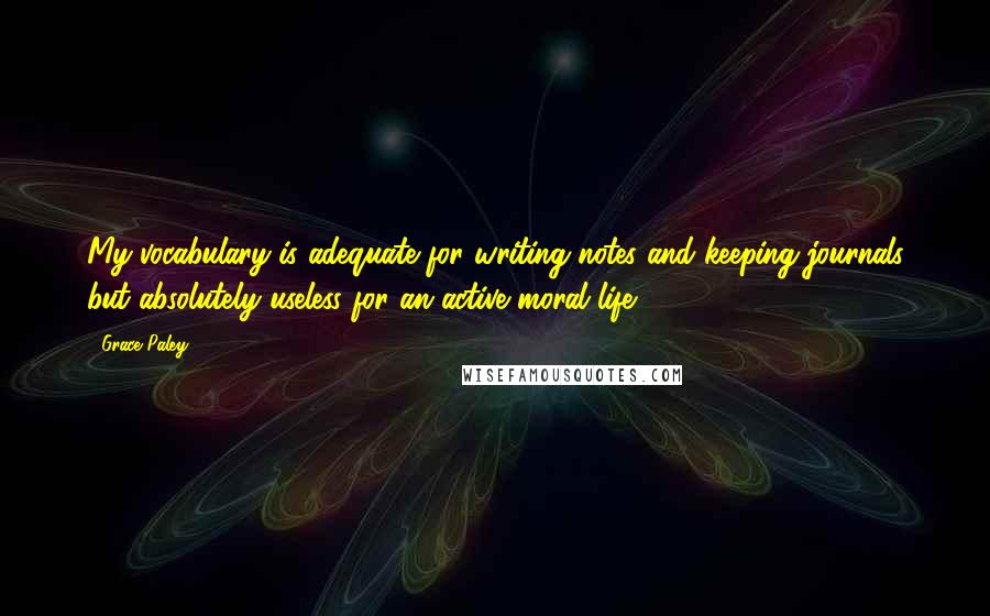 Grace Paley Quotes: My vocabulary is adequate for writing notes and keeping journals but absolutely useless for an active moral life.