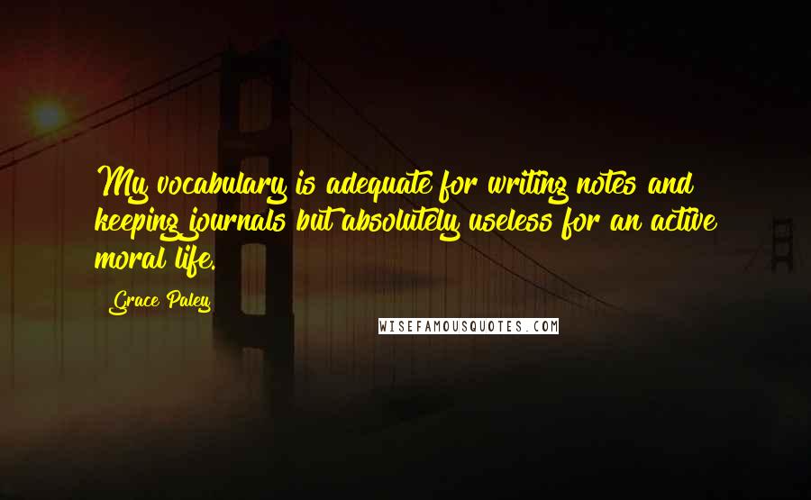 Grace Paley Quotes: My vocabulary is adequate for writing notes and keeping journals but absolutely useless for an active moral life.