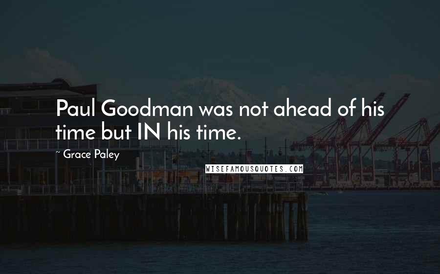 Grace Paley Quotes: Paul Goodman was not ahead of his time but IN his time.