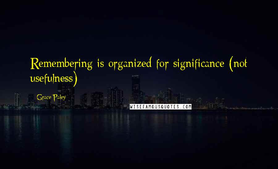 Grace Paley Quotes: Remembering is organized for significance (not usefulness)