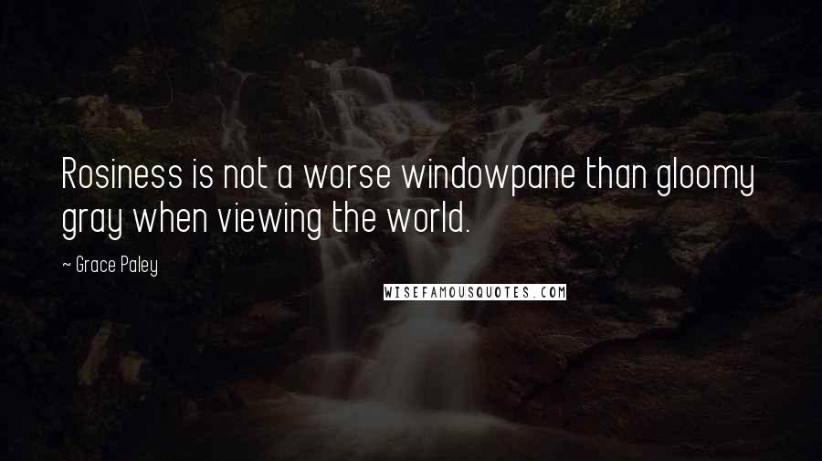 Grace Paley Quotes: Rosiness is not a worse windowpane than gloomy gray when viewing the world.