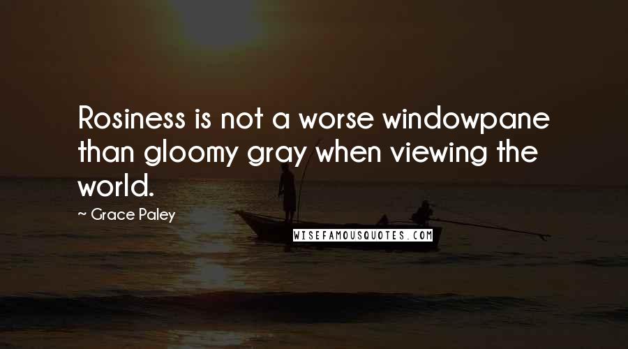 Grace Paley Quotes: Rosiness is not a worse windowpane than gloomy gray when viewing the world.