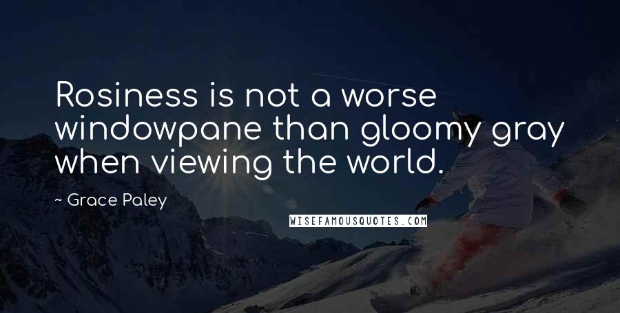 Grace Paley Quotes: Rosiness is not a worse windowpane than gloomy gray when viewing the world.