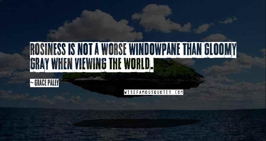 Grace Paley Quotes: Rosiness is not a worse windowpane than gloomy gray when viewing the world.