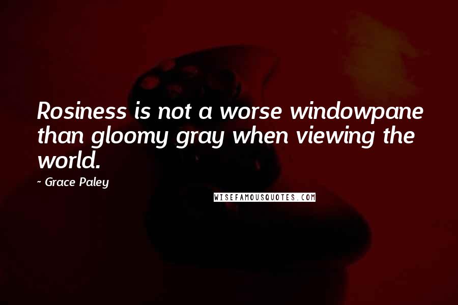 Grace Paley Quotes: Rosiness is not a worse windowpane than gloomy gray when viewing the world.