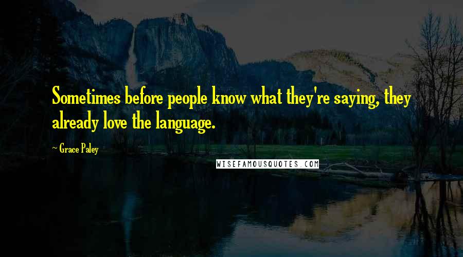 Grace Paley Quotes: Sometimes before people know what they're saying, they already love the language.
