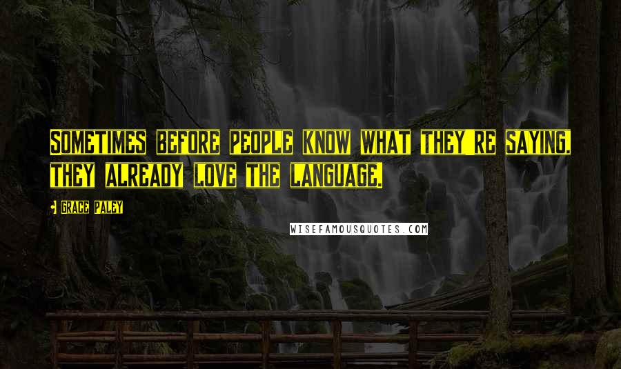 Grace Paley Quotes: Sometimes before people know what they're saying, they already love the language.