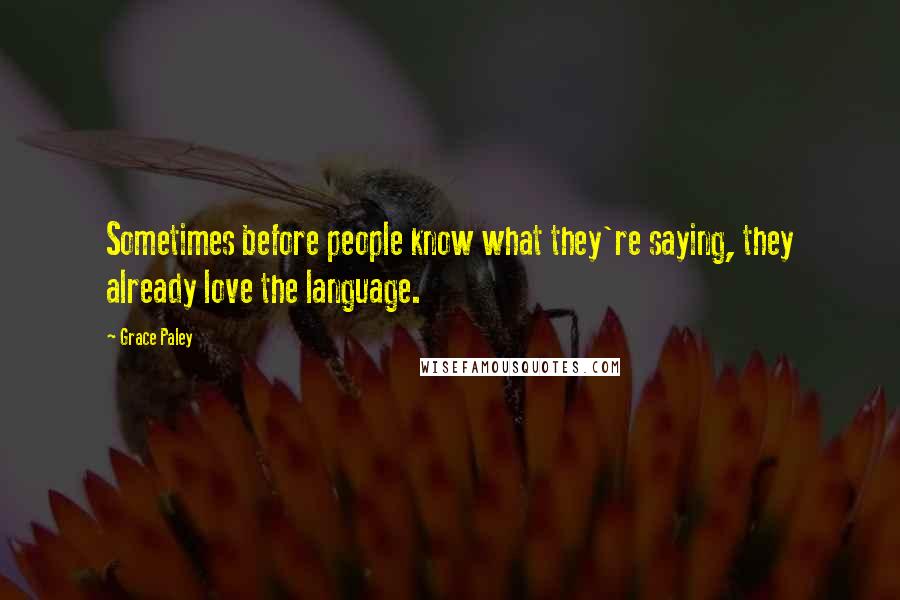 Grace Paley Quotes: Sometimes before people know what they're saying, they already love the language.