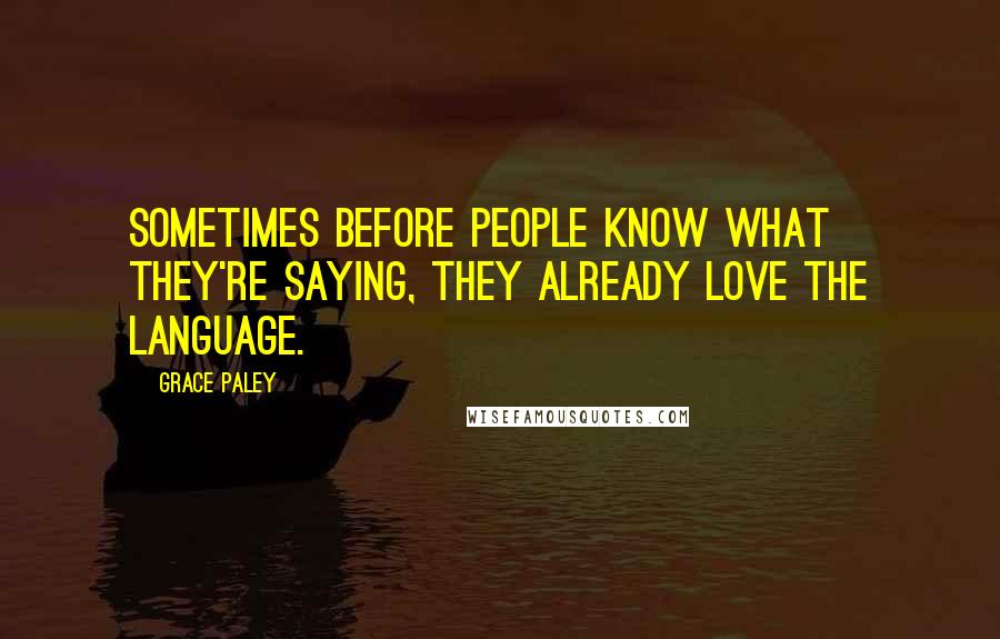 Grace Paley Quotes: Sometimes before people know what they're saying, they already love the language.