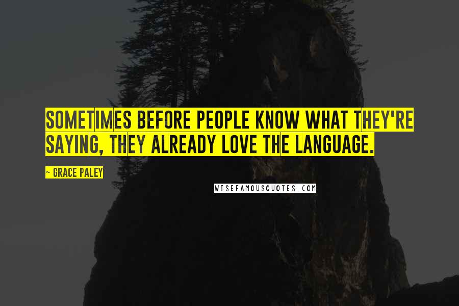 Grace Paley Quotes: Sometimes before people know what they're saying, they already love the language.