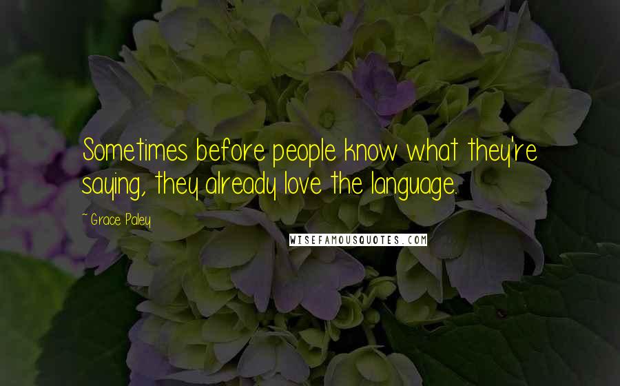 Grace Paley Quotes: Sometimes before people know what they're saying, they already love the language.
