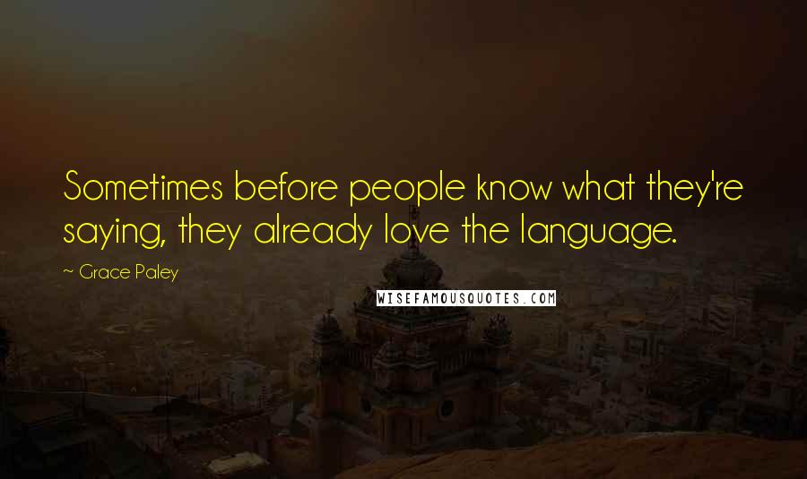 Grace Paley Quotes: Sometimes before people know what they're saying, they already love the language.